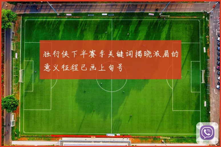 独行侠下半赛季关键词揭晓浓眉的意义征程已画上句号