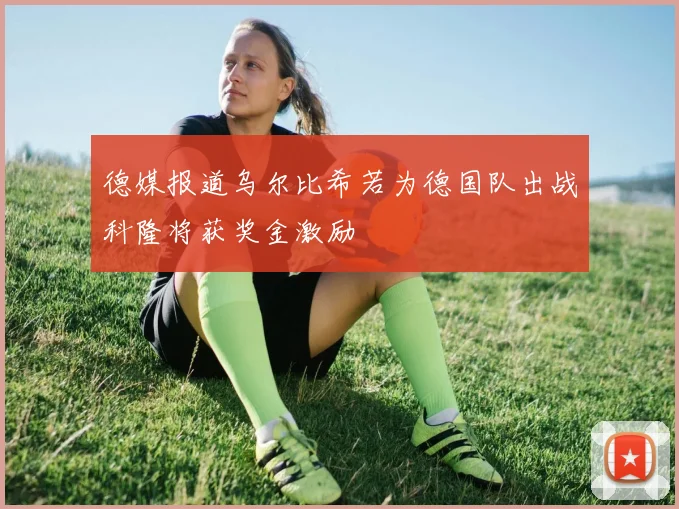 德媒报道乌尔比希若为德国队出战科隆将获奖金激励