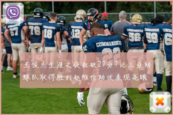 王俊杰生涯之夜狂砍27分7记三分助球队取得胜利赵维伦助攻表现亮眼