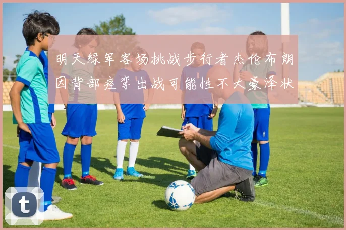 明天绿军客场挑战步行者杰伦布朗因背部痉挛出战可能性不大豪泽状态成疑