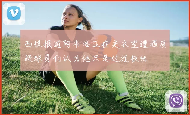 西媒报道阿韦洛亚在更衣室遭遇质疑球员们认为他只是过渡教练