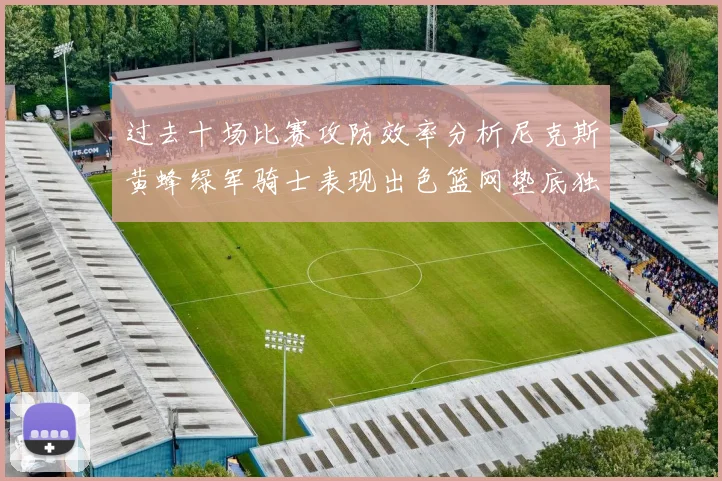 过去十场比赛攻防效率分析尼克斯黄蜂绿军骑士表现出色篮网垫底独占鳌头