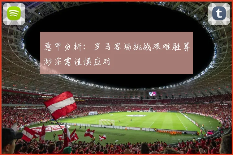 意甲分析：罗马客场挑战艰难胜算渺茫需谨慎应对