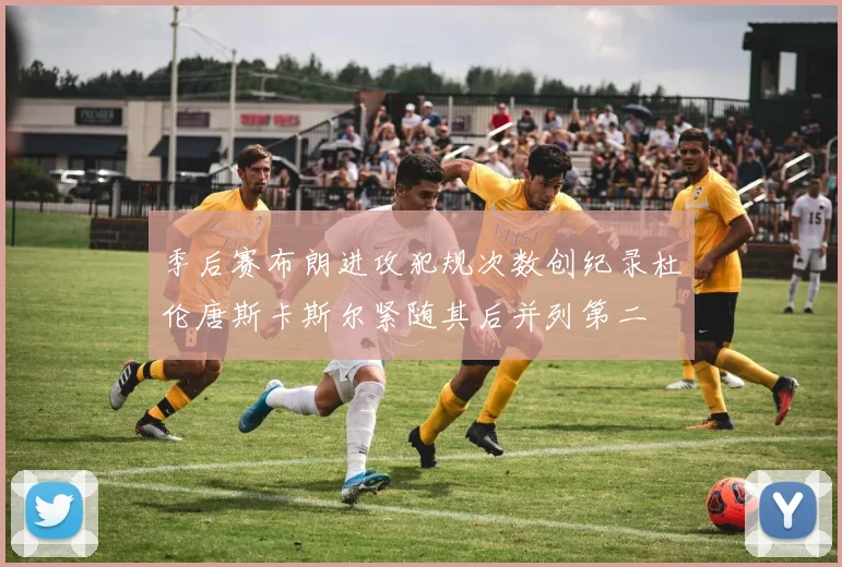 季后赛布朗进攻犯规次数创纪录杜伦唐斯卡斯尔紧随其后并列第二