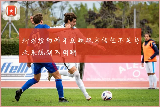 科尔续约两年反映双方信任不足与未来规划不明晰