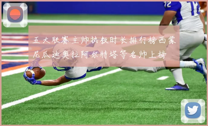 五大联赛主帅执教时长排行榜西蒙尼瓜迪奥拉阿尔特塔等名帅上榜