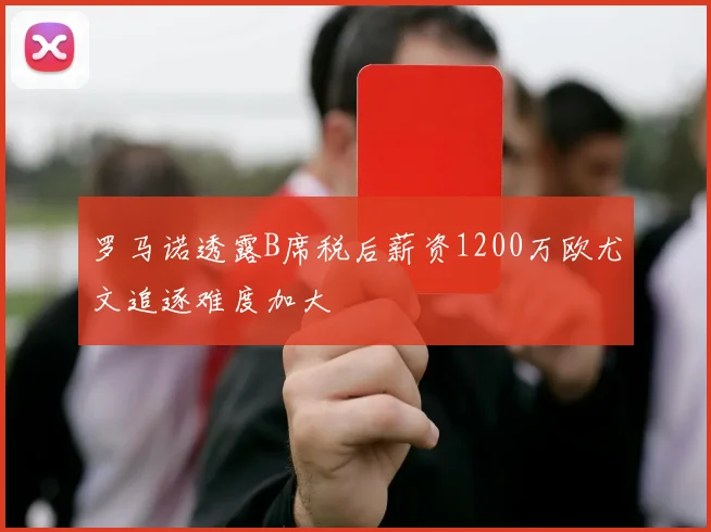 罗马诺透露B席税后薪资1200万欧尤文追逐难度加大