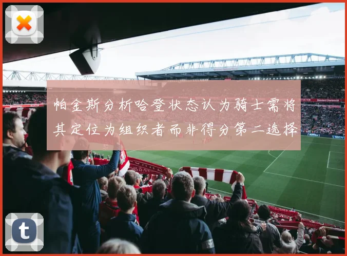 帕金斯分析哈登状态认为骑士需将其定位为组织者而非得分第二选择