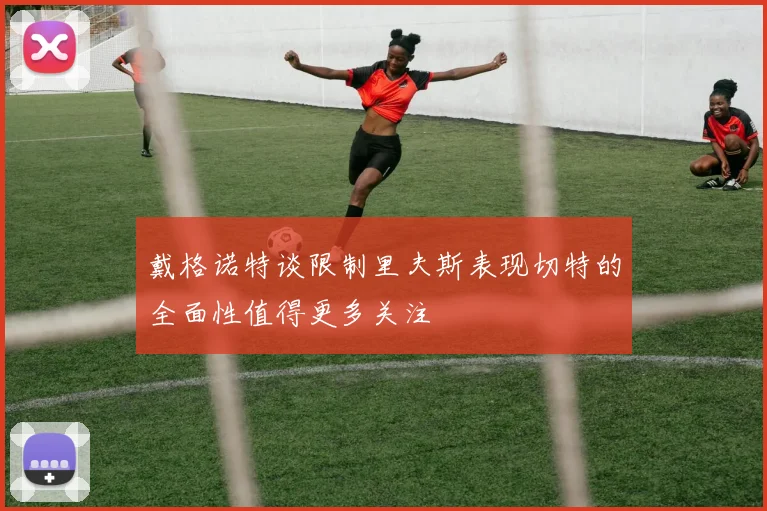 戴格诺特谈限制里夫斯表现切特的全面性值得更多关注