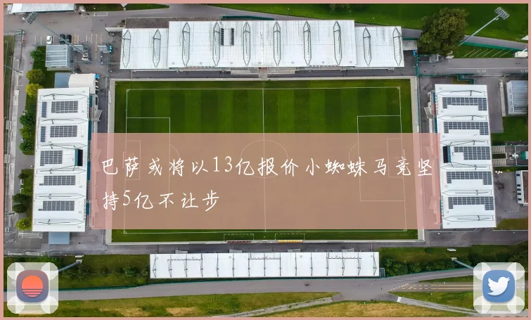 巴萨或将以13亿报价小蜘蛛马竞坚持5亿不让步