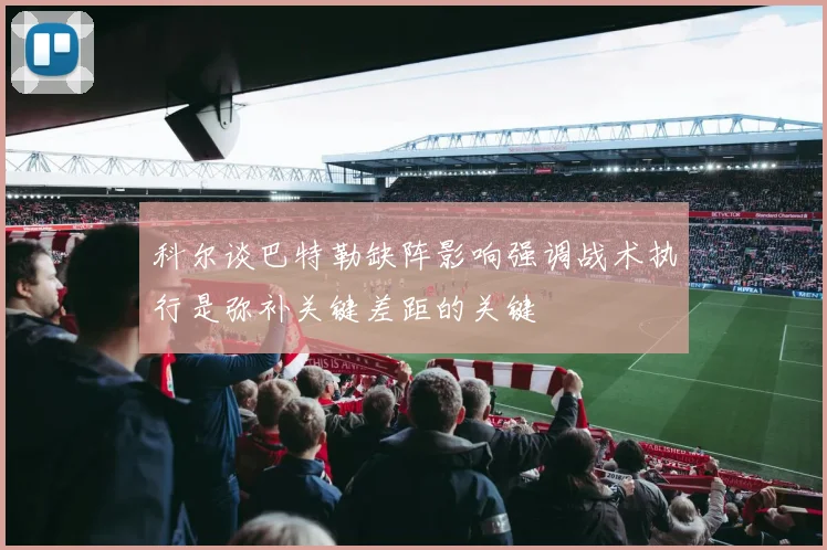 科尔谈巴特勒缺阵影响强调战术执行是弥补关键差距的关键
