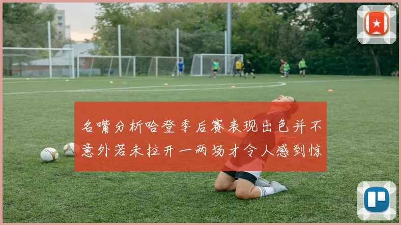 名嘴分析哈登季后赛表现出色并不意外若未拉开一两场才令人感到惊讶