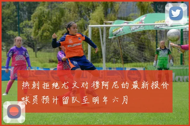 热刺拒绝尤文对穆阿尼的最新报价球员预计留队至明年六月