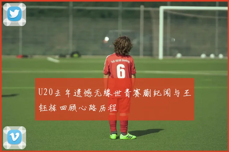 U20去年遗憾无缘世青赛蒯纪闻与王钰栋回顾心路历程