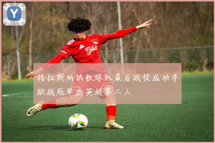 格拉斯纳执教球队最后战役成功夺欧战冠军成英超第二人