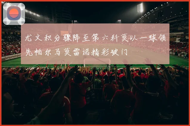 尤文积分骤降至第六科莫以一球领先帕尔马莫雷诺精彩破门