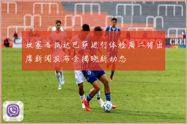 坎塞洛抵达巴萨进行体检周二将出席新闻发布会揭晓新动态