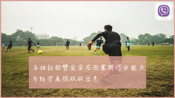 马祖拉称赞安芬尼西蒙斯得分能力与防守表现双双出色