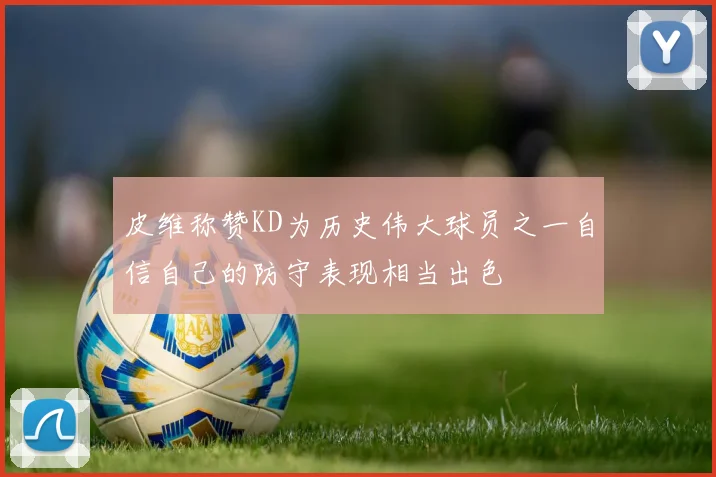 皮维称赞KD为历史伟大球员之一自信自己的防守表现相当出色