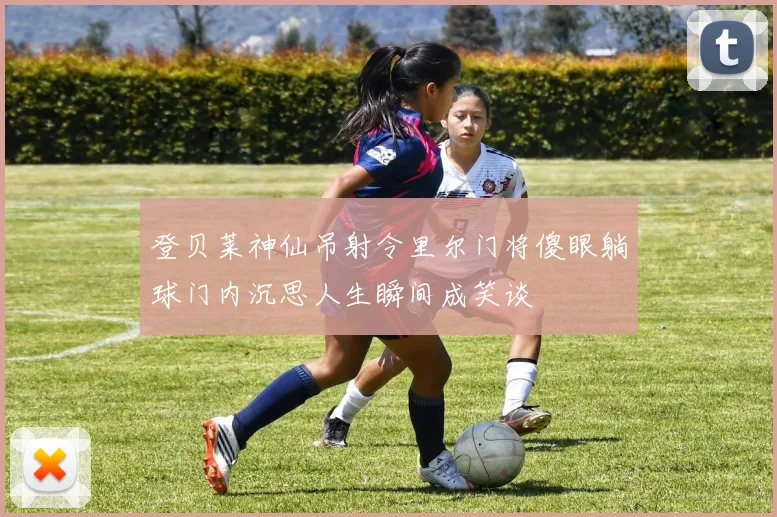 登贝莱神仙吊射令里尔门将傻眼躺球门内沉思人生瞬间成笑谈