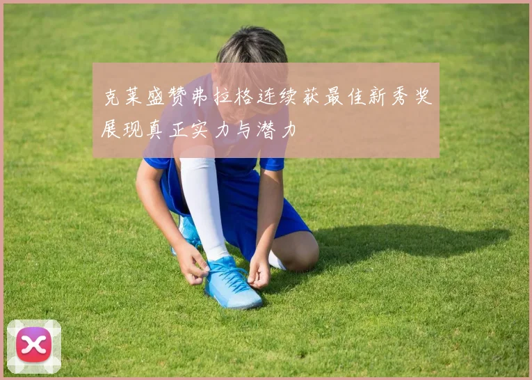 克莱盛赞弗拉格连续获最佳新秀奖展现真正实力与潜力