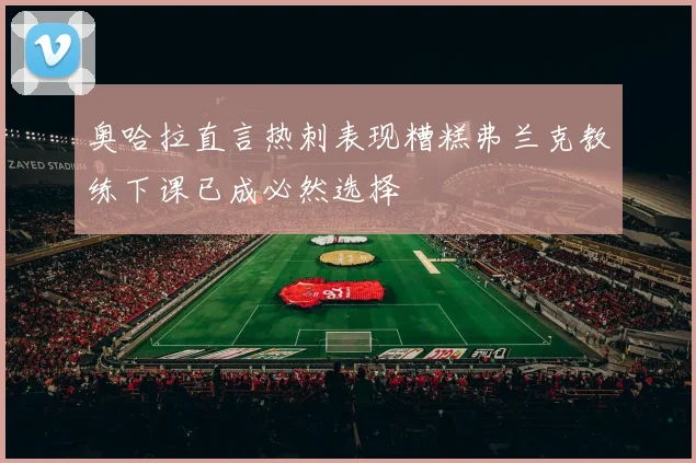 奥哈拉直言热刺表现糟糕弗兰克教练下课已成必然选择