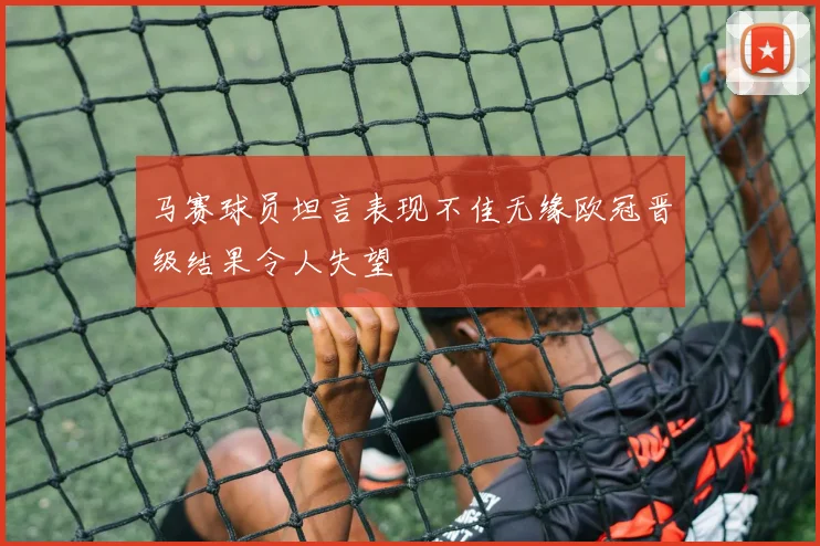 马赛球员坦言表现不佳无缘欧冠晋级结果令人失望