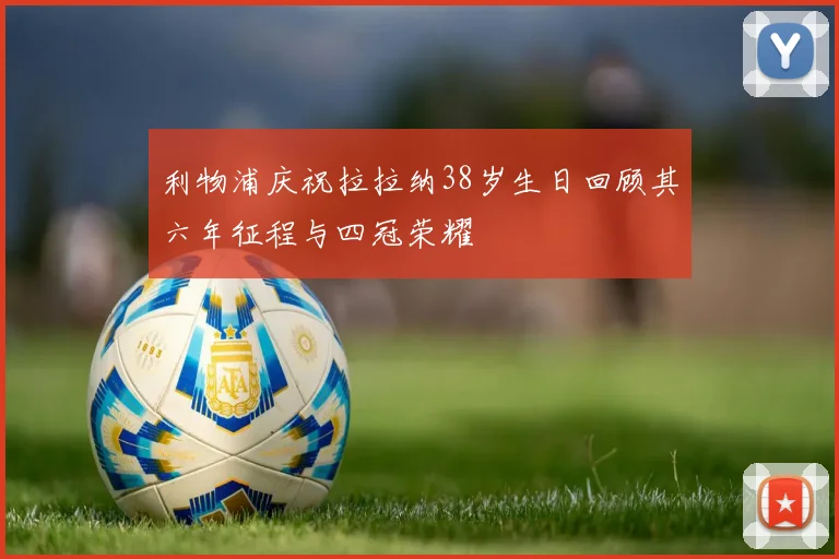 利物浦庆祝拉拉纳38岁生日回顾其六年征程与四冠荣耀