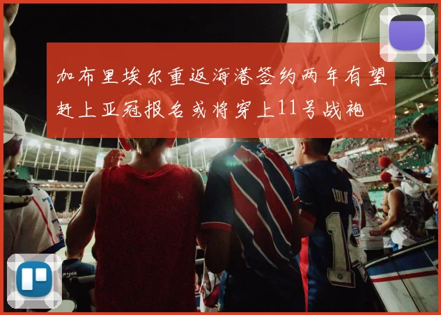 加布里埃尔重返海港签约两年有望赶上亚冠报名或将穿上11号战袍