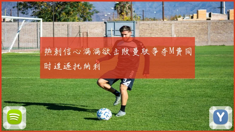 热刺信心满满欲击败曼联争夺M费同时追逐托纳利
