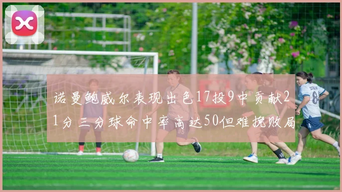 诺曼鲍威尔表现出色17投9中贡献21分三分球命中率高达50但难挽败局