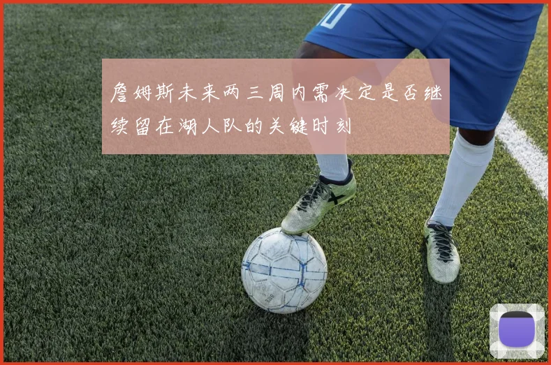 詹姆斯未来两三周内需决定是否继续留在湖人队的关键时刻