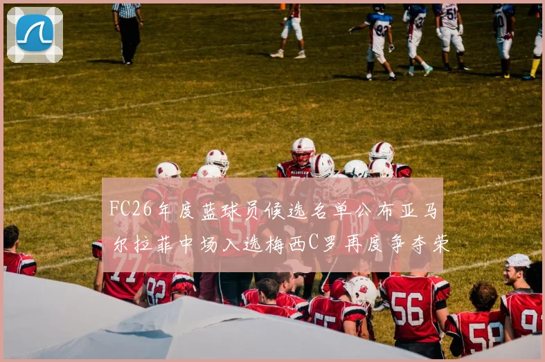 FC26年度蓝球员候选名单公布亚马尔拉菲中场入选梅西C罗再度争夺荣誉