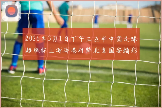 2026年3月1日下午三点半中国足球超级杯上海海港对阵北京国安精彩对决即将上演