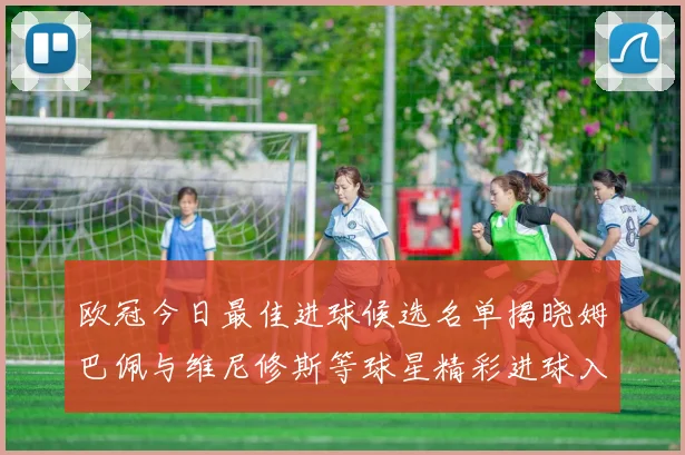 欧冠今日最佳进球候选名单揭晓姆巴佩与维尼修斯等球星精彩进球入围