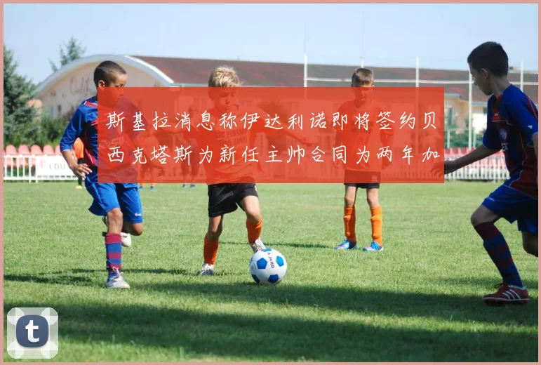 斯基拉消息称伊达利诺即将签约贝西克塔斯为新任主帅合同为两年加一年选项